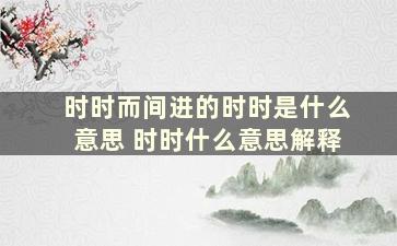 时时而间进的时时是什么意思 时时什么意思解释